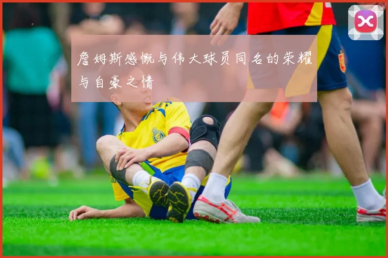 詹姆斯感慨与伟大球员同名的荣耀与自豪之情