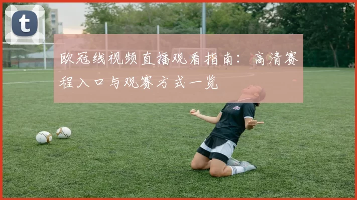 欧冠线视频直播观看指南：高清赛程入口与观赛方式一览