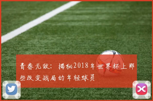 青春无敌：揭秘2018年世界杯上那些改变战局的年轻球员