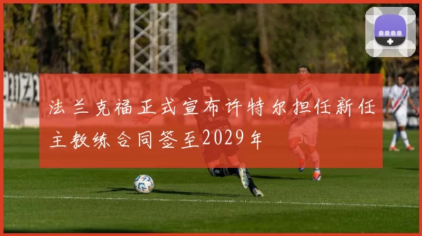 法兰克福正式宣布许特尔担任新任主教练合同签至2029年