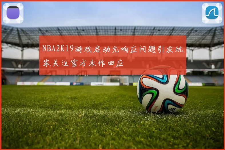 NBA2K19游戏启动无响应问题引发玩家关注官方未作回应