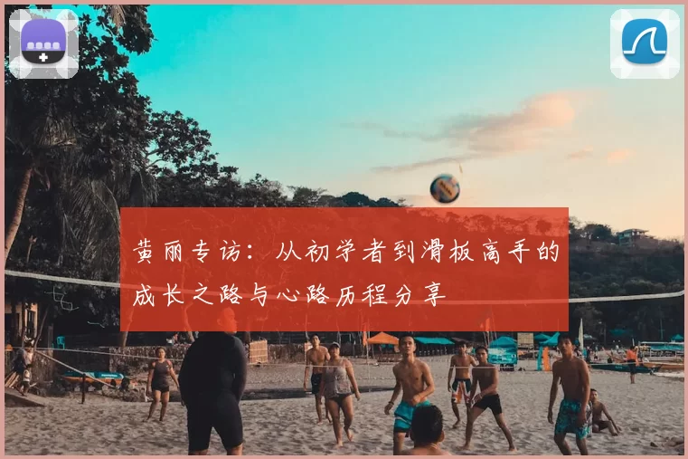 黄丽专访：从初学者到滑板高手的成长之路与心路历程分享
