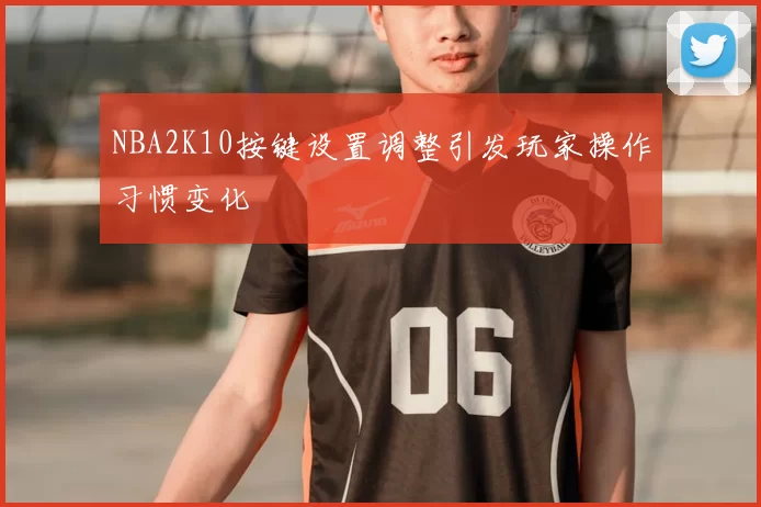 NBA2K10按键设置调整引发玩家操作习惯变化