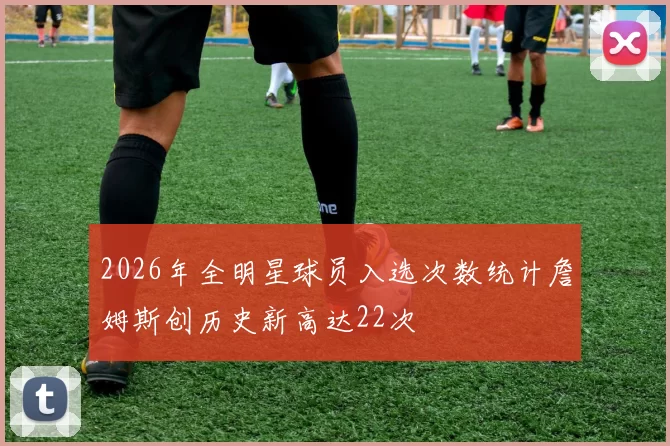 2026年全明星球员入选次数统计詹姆斯创历史新高达22次