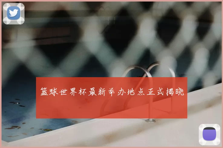 篮球世界杯最新举办地点正式揭晓
