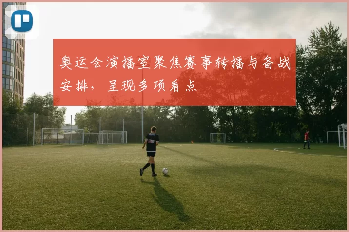 奥运会演播室聚焦赛事转播与备战安排，呈现多项看点