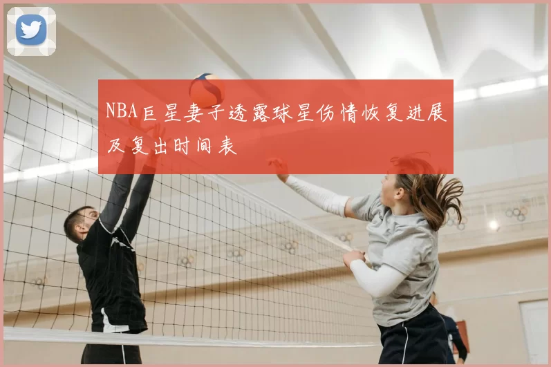 NBA巨星妻子透露球星伤情恢复进展及复出时间表