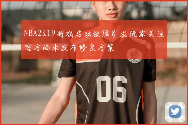 NBA2K19游戏启动故障引发玩家关注官方尚未发布修复方案