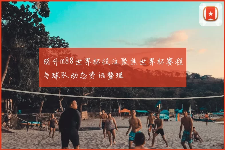 明升m88世界杯投注聚焦世界杯赛程与球队动态资讯整理