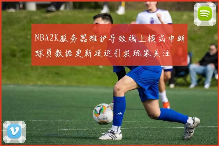 NBA2K服务器维护导致线上模式中断球员数据更新延迟引发玩家关注