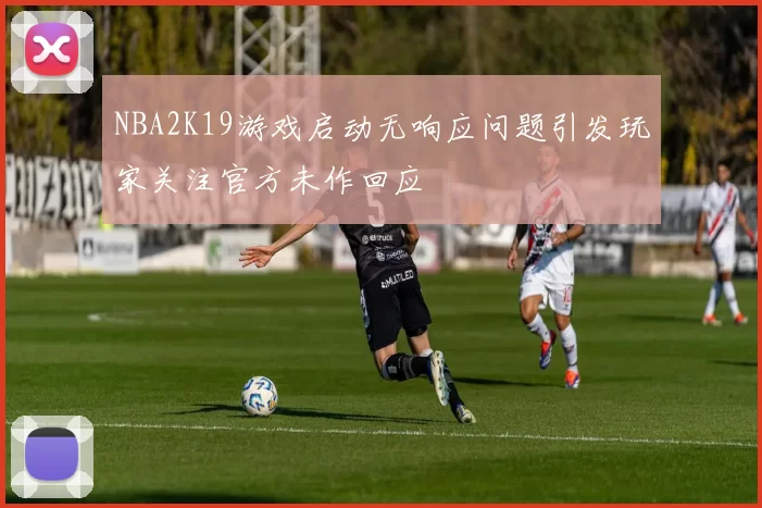 NBA2K19游戏启动无响应问题引发玩家关注官方未作回应