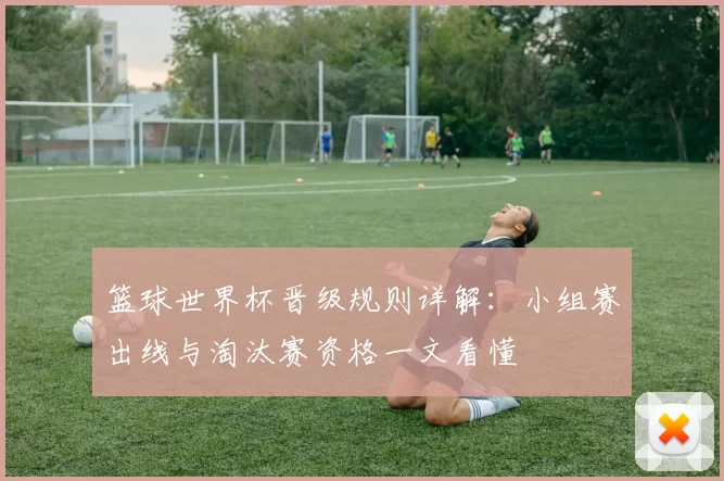 篮球世界杯晋级规则详解：小组赛出线与淘汰赛资格一文看懂