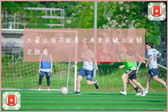 火箭主场不敌勇士库里关键三分锁定胜局
