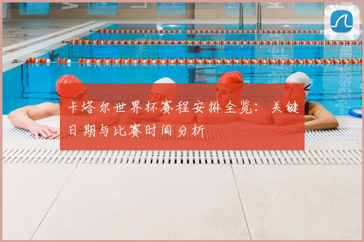 卡塔尔世界杯赛程安排全览：关键日期与比赛时间分析