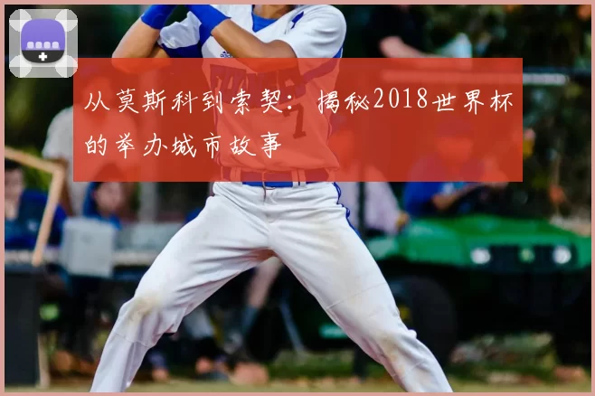 从莫斯科到索契：揭秘2018世界杯的举办城市故事