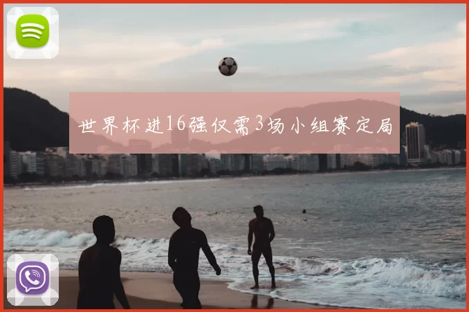 世界杯进16强仅需3场小组赛定局