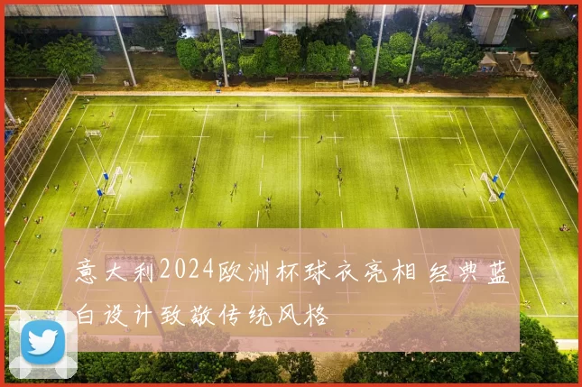 意大利2024欧洲杯球衣亮相 经典蓝白设计致敬传统风格