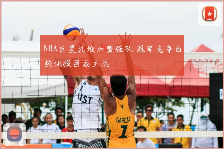 NBA巨星扎堆加盟强队 冠军竞争白热化报团成主流