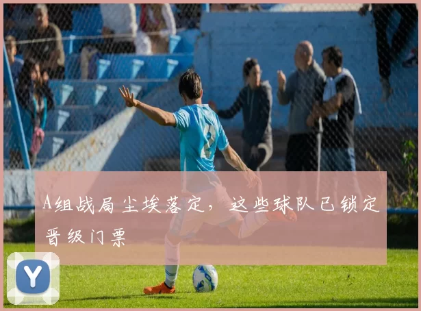 A组战局尘埃落定，这些球队已锁定晋级门票