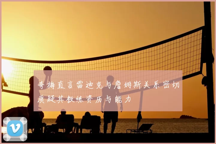 夸梅直言雷迪克与詹姆斯关系密切质疑其教练资历与能力