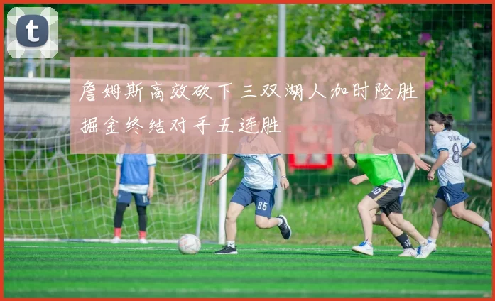 詹姆斯高效砍下三双湖人加时险胜掘金终结对手五连胜