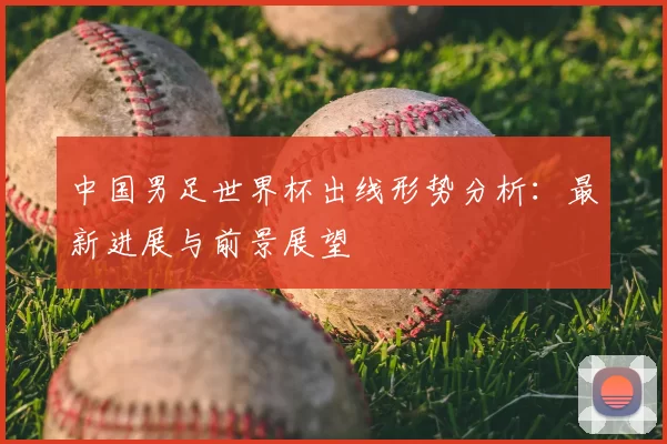 中国男足世界杯出线形势分析：最新进展与前景展望