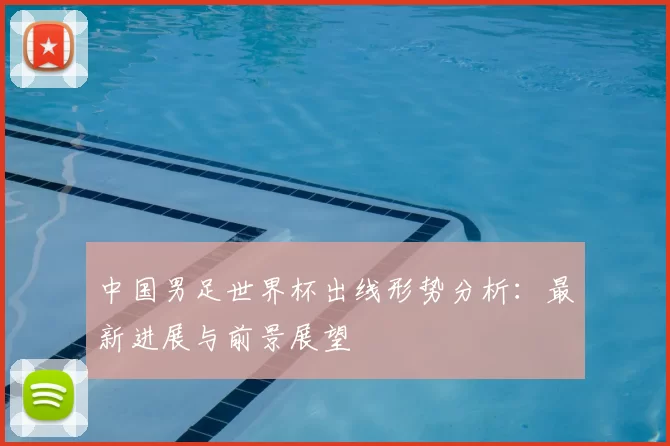 中国男足世界杯出线形势分析：最新进展与前景展望