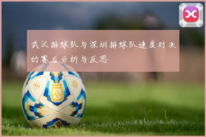武汉排球队与深圳排球队速度对决的赛后分析与反思