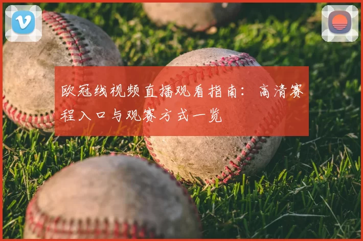 欧冠线视频直播观看指南：高清赛程入口与观赛方式一览