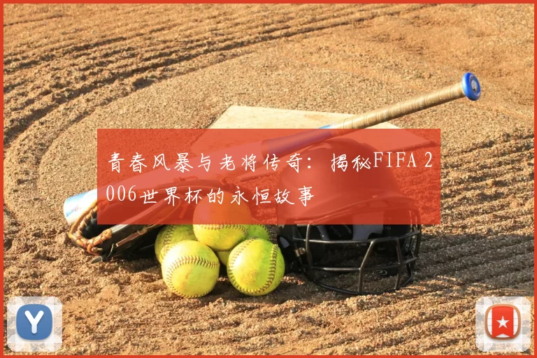 青春风暴与老将传奇：揭秘FIFA 2006世界杯的永恒故事
